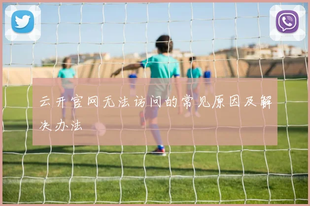 云开官网无法访问的常见原因及解决办法