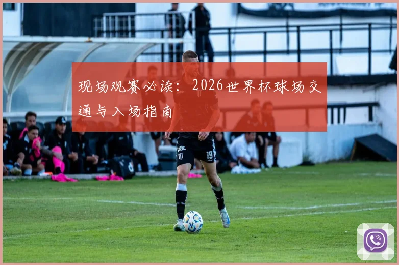 现场观赛必读：2026世界杯球场交通与入场指南