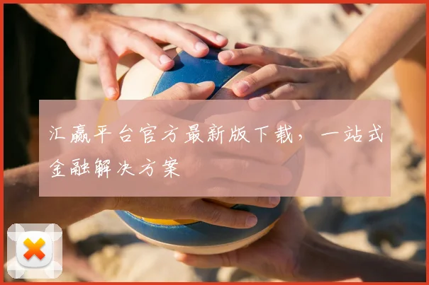汇赢平台官方最新版下载，一站式金融解决方案