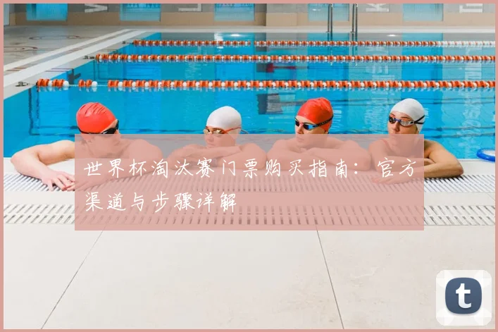 世界杯淘汰赛门票购买指南：官方渠道与步骤详解