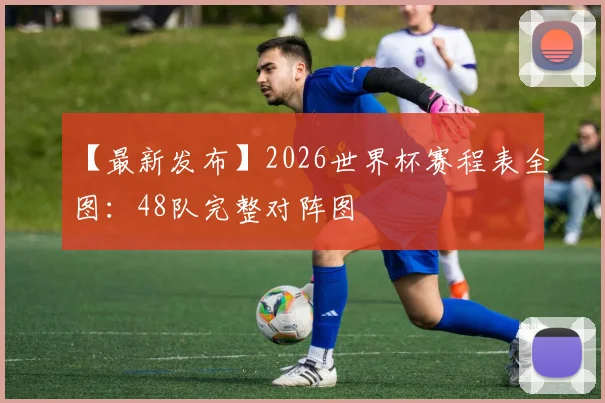 【最新发布】2026世界杯赛程表全图：48队完整对阵图