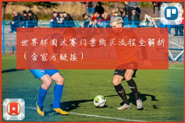 世界杯淘汰赛门票购买流程全解析（含官方链接）