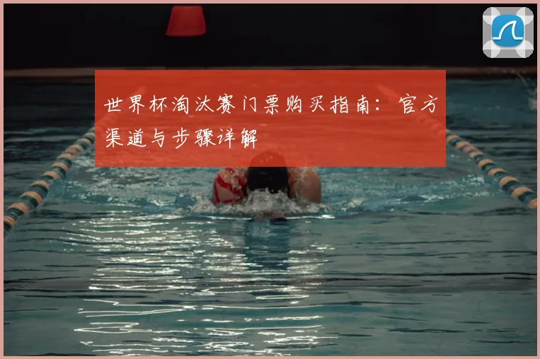 世界杯淘汰赛门票购买指南：官方渠道与步骤详解