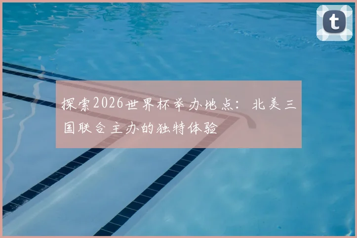 探索2026世界杯举办地点：北美三国联合主办的独特体验