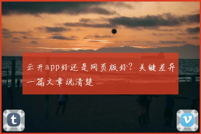 云开app好还是网页版好？关键差异一篇文章说清楚