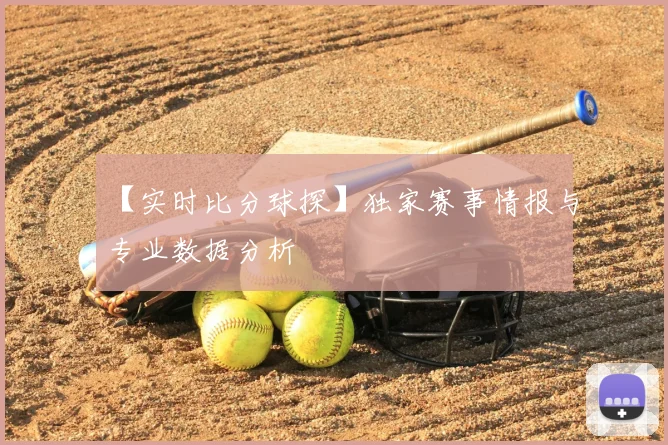【实时比分球探】独家赛事情报与专业数据分析