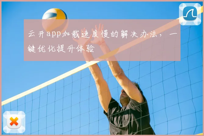 云开app加载速度慢的解决办法，一键优化提升体验