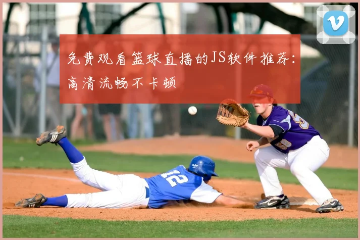 免费观看篮球直播的JS软件推荐：高清流畅不卡顿