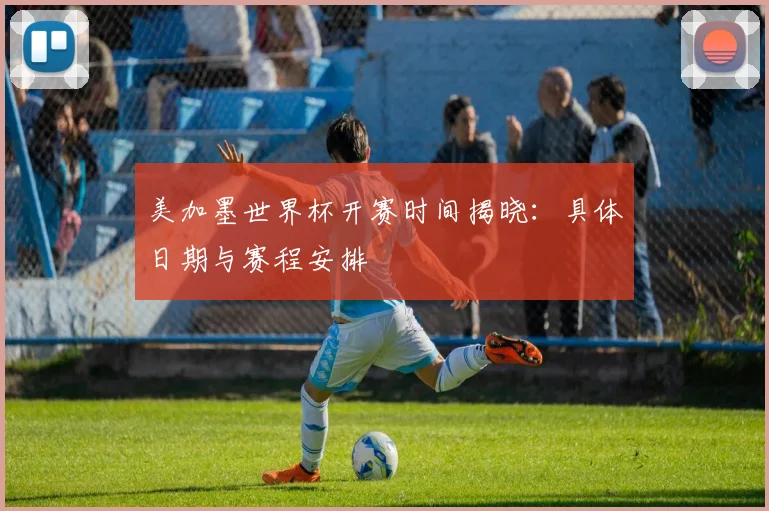 美加墨世界杯开赛时间揭晓：具体日期与赛程安排