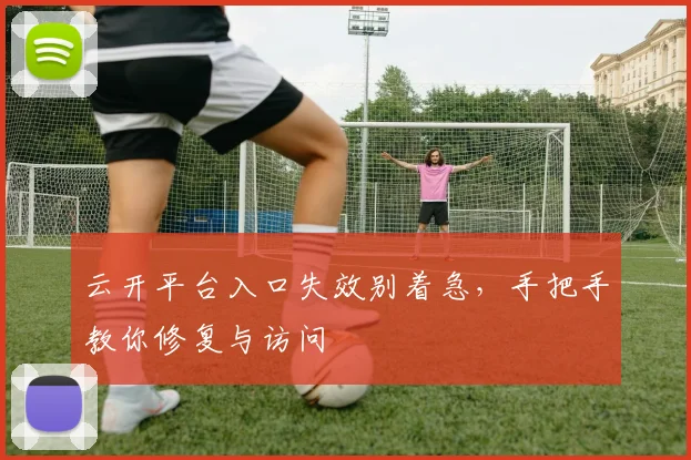 云开平台入口失效别着急，手把手教你修复与访问