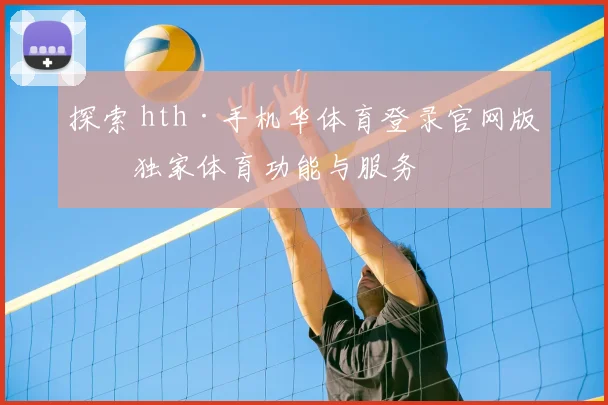 探索 hth·手机华体育登录官网版的独家体育功能与服务