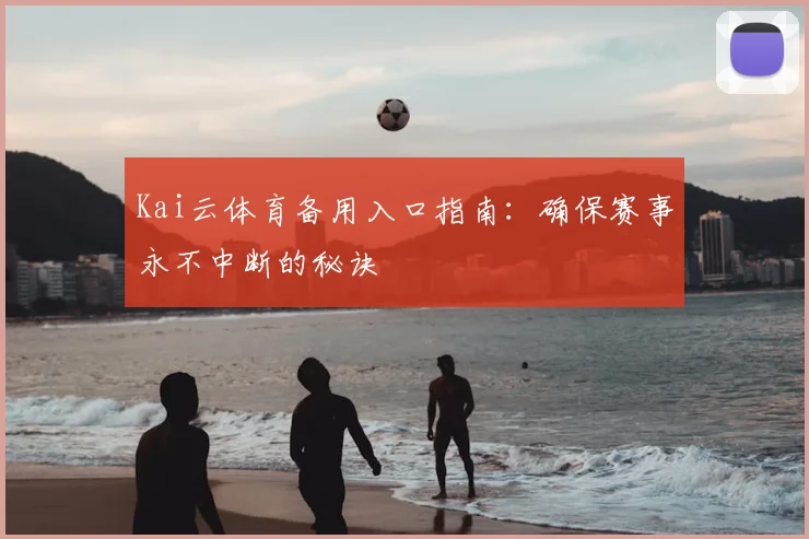 Kai云体育备用入口指南：确保赛事永不中断的秘诀