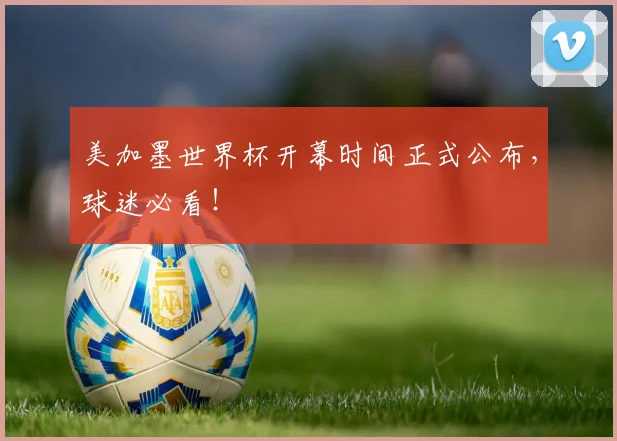美加墨世界杯开幕时间正式公布，球迷必看！