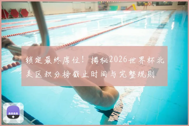 锁定最终席位！揭秘2026世界杯北美区积分榜截止时间与完整规则