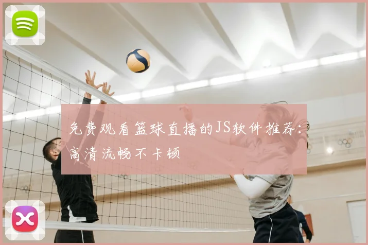 免费观看篮球直播的JS软件推荐：高清流畅不卡顿