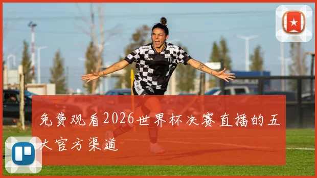免费观看2026世界杯决赛直播的五大官方渠道