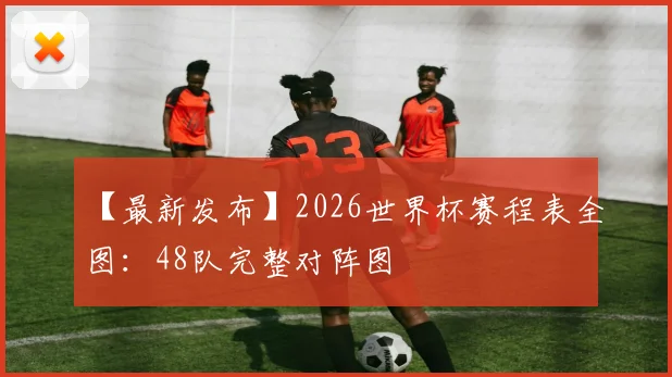 【最新发布】2026世界杯赛程表全图：48队完整对阵图