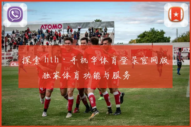 探索 hth·手机华体育登录官网版的独家体育功能与服务