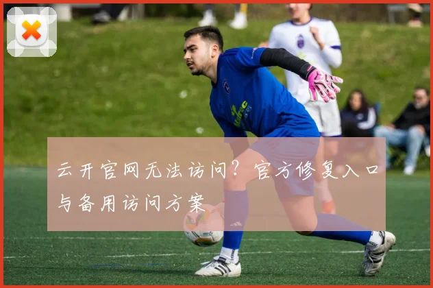 云开官网无法访问？官方修复入口与备用访问方案